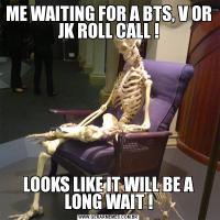 ME WAITING FOR A BTS, V OR JK ROLL CALL !LOOKS LIKE IT WILL BE A LONG WAIT !