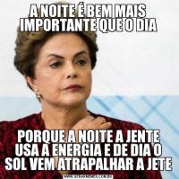 A NOITE É BEM MAIS IMPORTANTE QUE O DIAPORQUE A NOITE A JENTE USA A ENERGIA E DE DIA O SOL VEM ATRAPALHAR A JETE