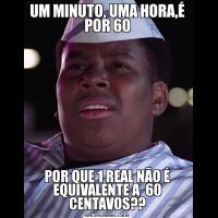 UM MINUTO, UMA HORA,É POR 60POR QUE 1 REAL NÃO É EQUIVALENTE A  60 CENTAVOS??