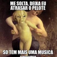 ME SOLTA, DEIXA EU ATRASAR O PELOTESO TEM MAIS UMA MUSICA
