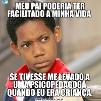 MEU PAI PODERIA TER FACILITADO A MINHA VIDA SE TIVESSE ME LEVADO A UMA PSICOPEDAGOGA QUANDO EU ERA CRIANÇA.