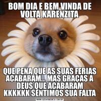 BOM DIA E BEM VINDA DE VOLTA KARENZITAQUE PENA QUE AS SUAS FERIAS ACABARAM… MAS GRAÇAS A DEUS QUE ACABARAM KKKKKK SENTIMOS SUA FALTA