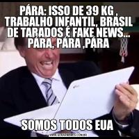 PÁRA: ISSO DE 39 KG , TRABALHO INFANTIL, BRASIL DE TARADOS É FAKE NEWS... PÁRA, PÁRA ,PÁRASOMOS TODOS EUA 