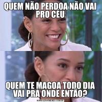 QUEM NÃO PERDOA NÃO VAI PRO CÉUQUEM TE MAGOA TODO DIA VAI PRA ONDE ENTÃO?