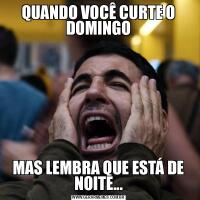 QUANDO VOCÊ CURTE O DOMINGOMAS LEMBRA QUE ESTÁ DE NOITE...