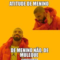 ATITUDE DE MENINO DE MENINO NÃO, DE MULEQUE 