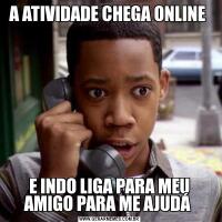 A ATIVIDADE CHEGA ONLINE E INDO LIGA PARA MEU AMIGO PARA ME AJUDÁ 