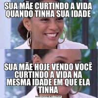 SUA MÃE CURTINDO A VIDA QUANDO TINHA SUA IDADESUA MÃE HOJE VENDO VOCÊ CURTINDO A VIDA NA MESMA IDADE EM QUE ELA TINHA