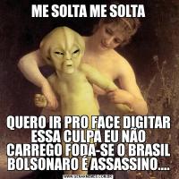 ME SOLTA ME SOLTAQUERO IR PRO FACE DIGITAR ESSA CULPA EU NÃO CARREGO FODA-SE O BRASIL BOLSONARO É ASSASSINO....