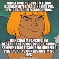 ÚNICA VONTADE QUE TÔ TENDO ULTIMAMENTE É TER DINHEIRO PRA SER IGUAL AQUELES BLOGUEIROS QUE COMEM LANCHES EM RESTAURANTES GOSTOSOS E NOVOS SEMPRE E NÃO FICAM SEM DINHEIRO PRA PAGAR AS CONTAS NO FIM DO MÊS 