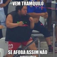 VEM TRAMQUILOSE AFOBA ASSIM NÃO 