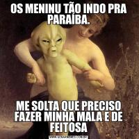 OS MENINU TÃO INDO PRA PARAÍBA.ME SOLTA QUE PRECISO FAZER MINHA MALA E DE FEITOSA