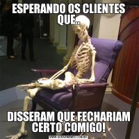 ESPERANDO OS CLIENTES QUE..DISSERAM QUE FECHARIAM CERTO COMIGO!