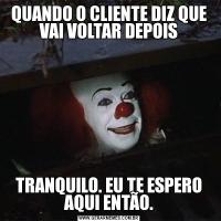 QUANDO O CLIENTE DIZ QUE VAI VOLTAR DEPOISTRANQUILO. EU TE ESPERO AQUI ENTÃO.