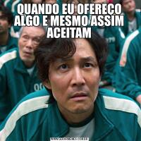 QUANDO EU OFEREÇO ALGO E MESMO ASSIM ACEITAM