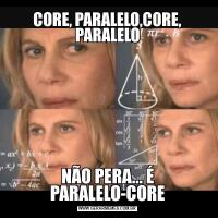 CORE, PARALELO,CORE, PARALELONÃO PERA... É PARALELO-CORE