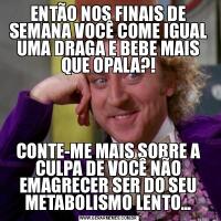 ENTÃO NOS FINAIS DE SEMANA VOCÊ COME IGUAL UMA DRAGA E BEBE MAIS QUE OPALA?!CONTE-ME MAIS SOBRE A CULPA DE VOCÊ NÃO EMAGRECER SER DO SEU METABOLISMO LENTO…