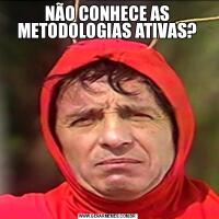 NÃO CONHECE AS METODOLOGIAS ATIVAS?