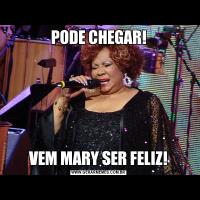 PODE CHEGAR!VEM MARY SER FELIZ!