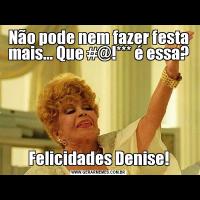 Não pode nem fazer festa mais... Que #@!*** é essa?Felicidades Denise!