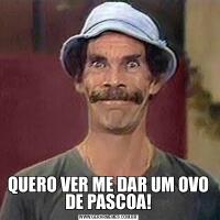 QUERO VER ME DAR UM OVO DE PASCOA!