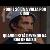 POBRE SÓ DA A VOLTA POR CIMAQUANDO ESTÁ DEVENDO NA RUA DE BAIXO