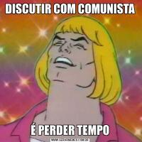 DISCUTIR COM COMUNISTAÉ PERDER TEMPO