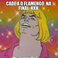 CADE A O FLAMENGO  NA FINAL  KKK