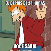 EU DEPOIS DE 24 HORASVOCÊ SABIA