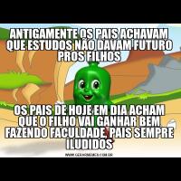 ANTIGAMENTE OS PAIS ACHAVAM QUE ESTUDOS NÃO DAVAM FUTURO PROS FILHOSOS PAIS DE HOJE EM DIA ACHAM QUE O FILHO VAI GANHAR BEM FAZENDO FACULDADE, PAIS SEMPRE ILUDIDOS