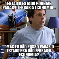 ENTÃO O ESTADO PODE ME PARAR E FERRAR A ECONOMIA......MAS EU NÃO POSSO PARAR O ESTADO PRA NÃO FERRAR A ECONOMIA?