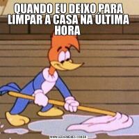 QUANDO EU DEIXO PARA LIMPAR A CASA NA ÚLTIMA HORA 