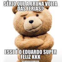 SÉRIO QUE A BRUNA VOLTA DAS FÉRIAS?ESSE É O EDUARDO SUPER FELIZ KKK