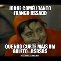 JORGE COMEU TANTO FRANGO ASSADOQUE NÃO CURTE MAIS UM GALETO...RSRSRS