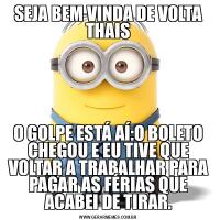 SEJA BEM VINDA DE VOLTA THAISO GOLPE ESTÁ AÍ:O BOLETO CHEGOU E EU TIVE QUE VOLTAR A TRABALHAR PARA PAGAR AS FÉRIAS QUE ACABEI DE TIRAR.