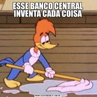 ESSE BANCO CENTRAL INVENTA CADA COISA