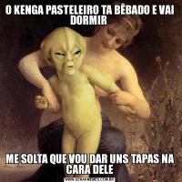 O KENGA PASTELEIRO TA BÊBADO E VAI DORMIR ME SOLTA QUE VOU DAR UNS TAPAS NA CARA DELE