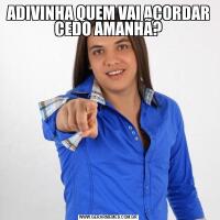 ADIVINHA QUEM VAI ACORDAR CEDO AMANHÃ?