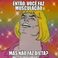 ENTÃO, VOCÊ FAZ MUSCULAÇÃOMAS NÃO FAZ DIETA?
