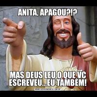 ANITA, APAGOU?!?MAS DEUS LEU O QUE VC ESCREVEU...EU TAMBÉM!