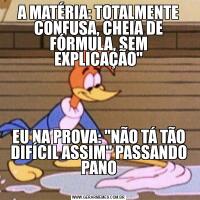 A MATÉRIA: TOTALMENTE CONFUSA, CHEIA DE FÓRMULA, SEM EXPLICAÇÃO"
EU NA PROVA: "NÃO TÁ TÃO DIFÍCIL ASSIM" PASSANDO PANO
