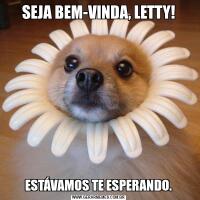 SEJA BEM-VINDA, LETTY!ESTÁVAMOS TE ESPERANDO.