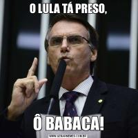 O LULA TÁ PRESO,Ô BABACA!