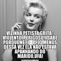 VIZINHA PETISTA GRITA : VIOLENTO, PERIGOSO!( SABE PORQUE,NÉ?)    PELO MENOS DESSA VEZ ELA NÃO ESTAVA APANHANDO DO MARIDO,UFA!