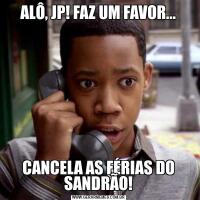ALÔ, JP! FAZ UM FAVOR...CANCELA AS FÉRIAS DO SANDRÃO!