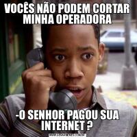 VOCÊS NÃO PODEM CORTAR MINHA OPERADORA-O SENHOR PAGOU SUA INTERNET ?