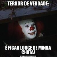 TERROR DE VERDADE:É FICAR LONGE DE MINHA CHATA!