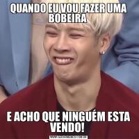 QUANDO EU VOU FAZER UMA BOBEIRA E ACHO QUE NINGUÉM ESTA VENDO! 