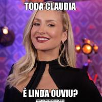 TODA CLAUDIAÉ LINDA OUVIU?