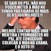 SE SAIR DO PSL, NÃO VOU PODER METER A MÃO NO FUNDO PARTIDÁRIO DE MAIS DE R$ 100 MILHÕES !! MELHOR CONTAR MAIS UMA MENTIRA E PERMANECER NO PSL, ATÉ CONSEGUIR COLOCAR A MÃO NA GRANA, É O JEITO !!! 
